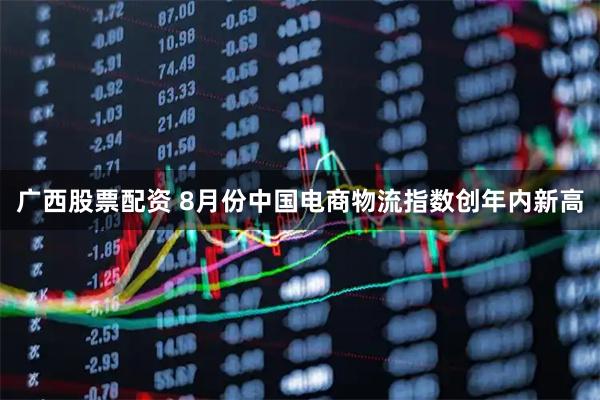 广西股票配资 8月份中国电商物流指数创年内新高