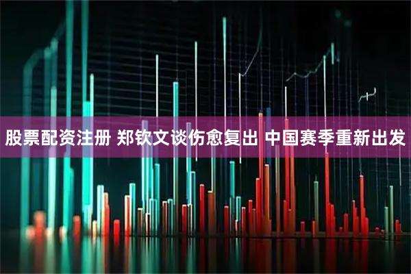 股票配资注册 郑钦文谈伤愈复出 中国赛季重新出发