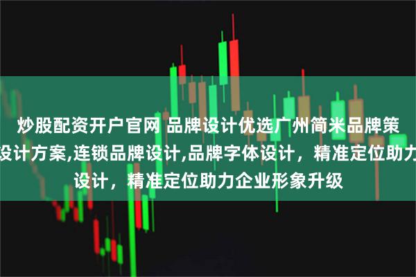 炒股配资开户官网 品牌设计优选广州简米品牌策划，专业品牌设计方案,连锁品牌设计,品牌字体设计，精准定位助力企业形象升级