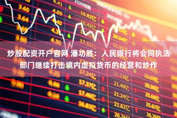 炒股配资开户官网 潘功胜：人民银行将会同执法部门继续打击境内虚拟货币的经营和炒作