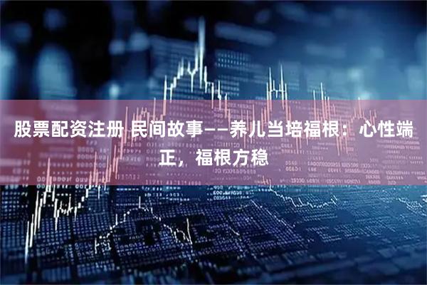 股票配资注册 民间故事——养儿当培福根：心性端正，福根方稳