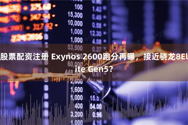 股票配资注册 Exynos 2600跑分再曝，接近骁龙8Elite Gen5？