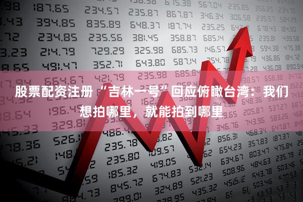 股票配资注册 “吉林一号”回应俯瞰台湾：我们想拍哪里，就能拍到哪里