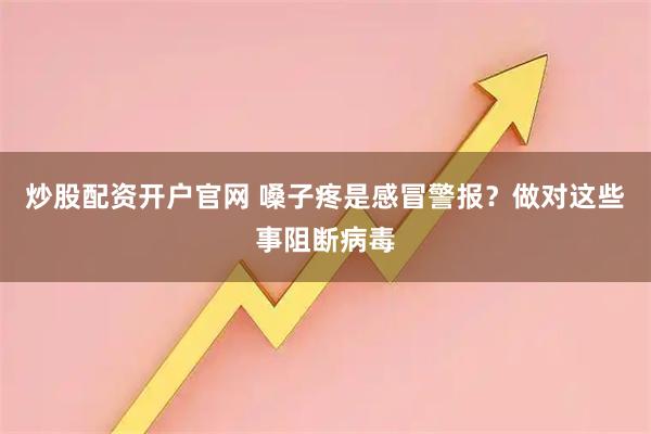 炒股配资开户官网 嗓子疼是感冒警报？做对这些事阻断病毒