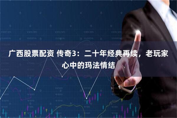 广西股票配资 传奇3：二十年经典再续，老玩家心中的玛法情结