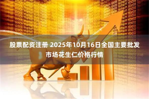 股票配资注册 2025年10月16日全国主要批发市场花生仁价格行情