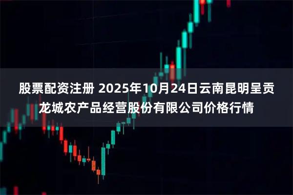 股票配资注册 2025年10月24日云南昆明呈贡龙城农产品经营股份有限公司价格行情