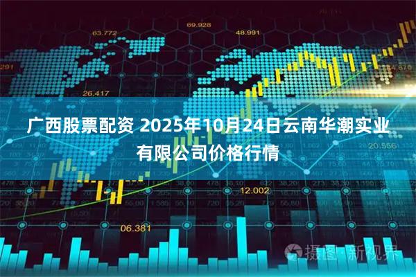 广西股票配资 2025年10月24日云南华潮实业有限公司价格行情