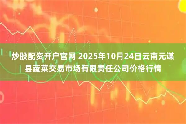 炒股配资开户官网 2025年10月24日云南元谋县蔬菜交易市场有限责任公司价格行情