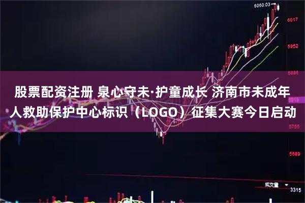 股票配资注册 泉心守未·护童成长 济南市未成年人救助保护中心标识（LOGO）征集大赛今日启动