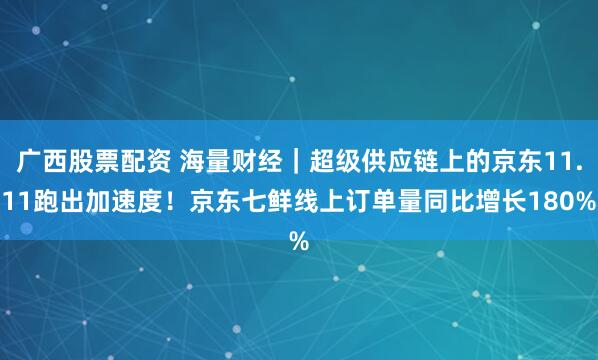 广西股票配资 海量财经｜超级供应链上的京东11.11跑出加速度！京东七鲜线上订单量同比增长180%