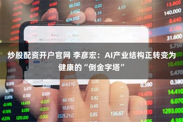 炒股配资开户官网 李彦宏：AI产业结构正转变为健康的“倒金字塔”