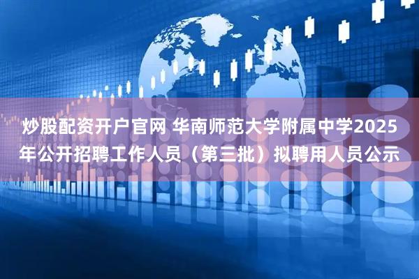 炒股配资开户官网 华南师范大学附属中学2025年公开招聘工作人员（第三批）拟聘用人员公示