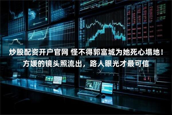 炒股配资开户官网 怪不得郭富城为她死心塌地！方媛的镜头照流出，路人眼光才最可信