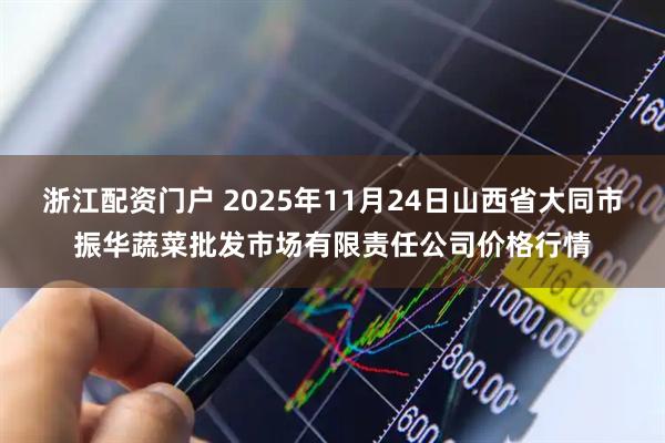 浙江配资门户 2025年11月24日山西省大同市振华蔬菜批发市场有限责任公司价格行情