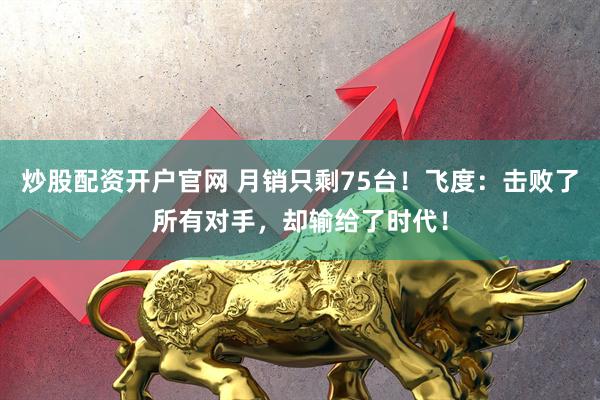 炒股配资开户官网 月销只剩75台！飞度：击败了所有对手，却输给了时代！