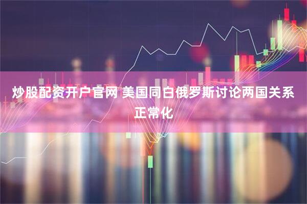 炒股配资开户官网 美国同白俄罗斯讨论两国关系正常化
