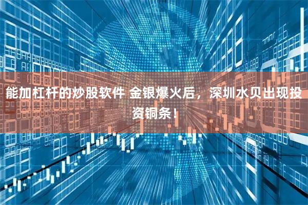 能加杠杆的炒股软件 金银爆火后，深圳水贝出现投资铜条！