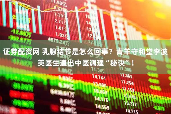 证劵配资网 乳腺结节是怎么回事？青羊守和堂李波英医生道出中医调理“秘诀”！