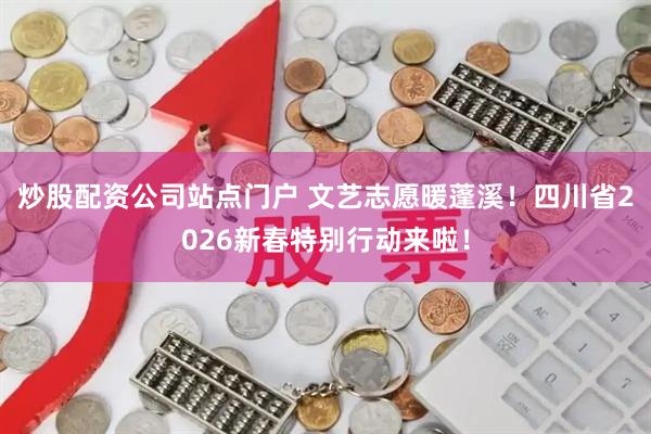 炒股配资公司站点门户 文艺志愿暖蓬溪！四川省2026新春特别行动来啦！