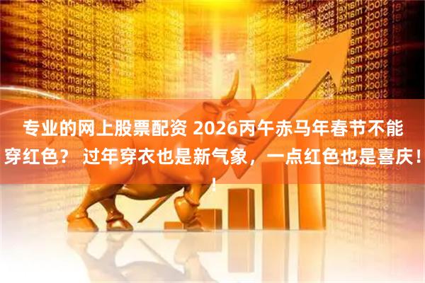 专业的网上股票配资 2026丙午赤马年春节不能穿红色？ 过年穿衣也是新气象，一点红色也是喜庆！