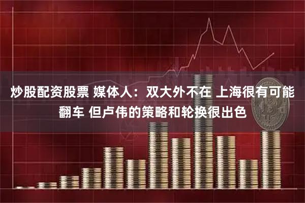 炒股配资股票 媒体人：双大外不在 上海很有可能翻车 但卢伟的策略和轮换很出色