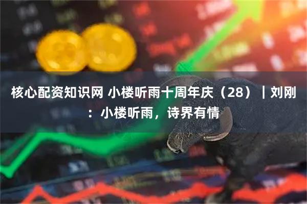 核心配资知识网 小楼听雨十周年庆（28）｜刘刚：小楼听雨，诗界有情