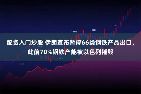 配资入门炒股 伊朗宣布暂停66类钢铁产品出口，此前70%钢铁产能被以色列摧毁