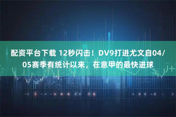 配资平台下载 12秒闪击！DV9打进尤文自04/05赛季有统计以来，在意甲的最快进球
