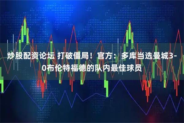 炒股配资论坛 打破僵局！官方：多库当选曼城3-0布伦特福德的队内最佳球员