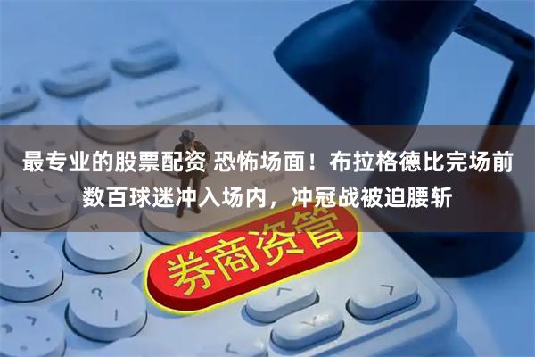 最专业的股票配资 恐怖场面！布拉格德比完场前数百球迷冲入场内，冲冠战被迫腰斩