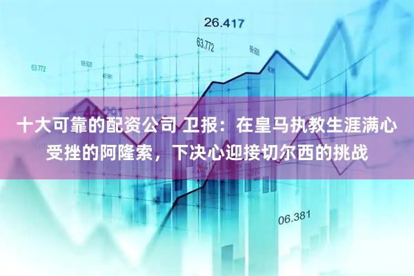 十大可靠的配资公司 卫报：在皇马执教生涯满心受挫的阿隆索，下决心迎接切尔西的挑战