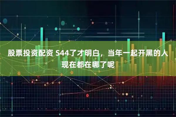 股票投资配资 S44了才明白，当年一起开黑的人现在都在哪了呢