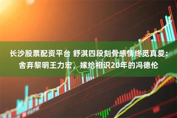 长沙股票配资平台 舒淇四段刻骨感情终觅真爱：舍弃黎明王力宏，嫁给相识20年的冯德伦
