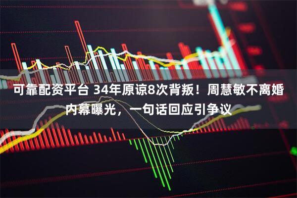 可靠配资平台 34年原谅8次背叛！周慧敏不离婚内幕曝光，一句话回应引争议