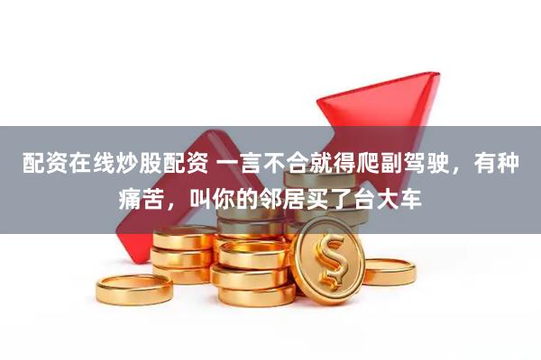 配资在线炒股配资 一言不合就得爬副驾驶，有种痛苦，叫你的邻居买了台大车