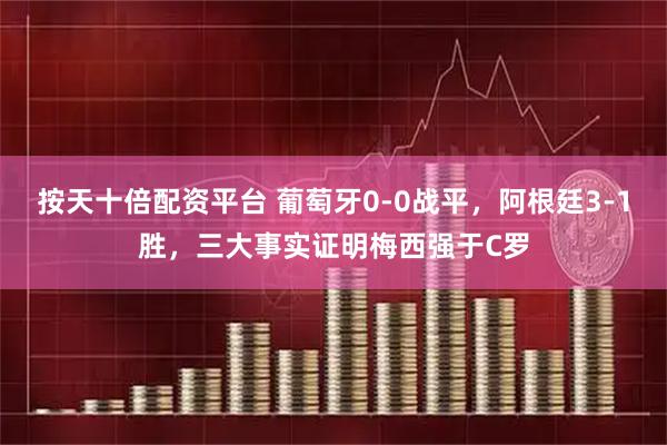 按天十倍配资平台 葡萄牙0-0战平，阿根廷3-1胜，三大事实证明梅西强于C罗