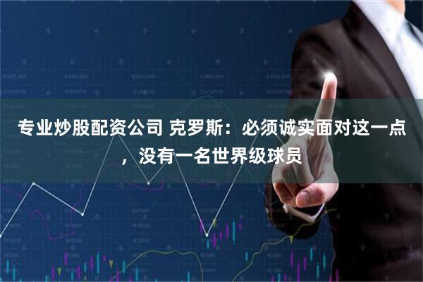 专业炒股配资公司 克罗斯：必须诚实面对这一点，没有一名世界级球员
