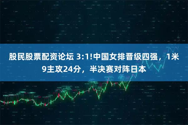 股民股票配资论坛 3:1!中国女排晋级四强，1米9主攻24分，半决赛对阵日本