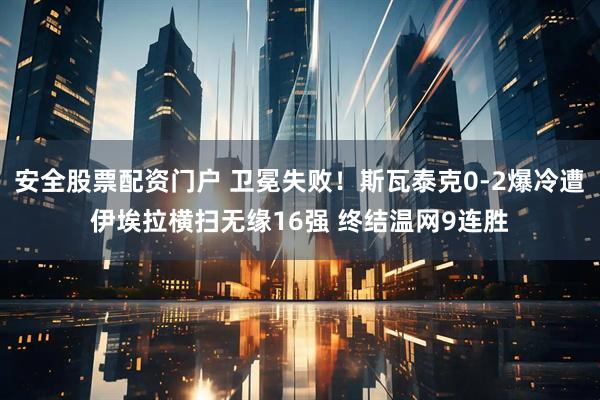 安全股票配资门户 卫冕失败！斯瓦泰克0-2爆冷遭伊埃拉横扫无缘16强 终结温网9连胜