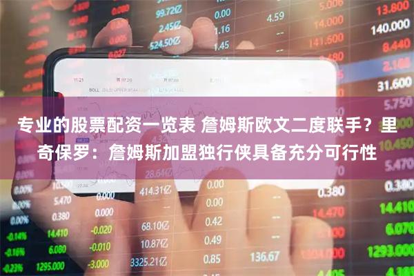 专业的股票配资一览表 詹姆斯欧文二度联手？里奇保罗：詹姆斯加盟独行侠具备充分可行性