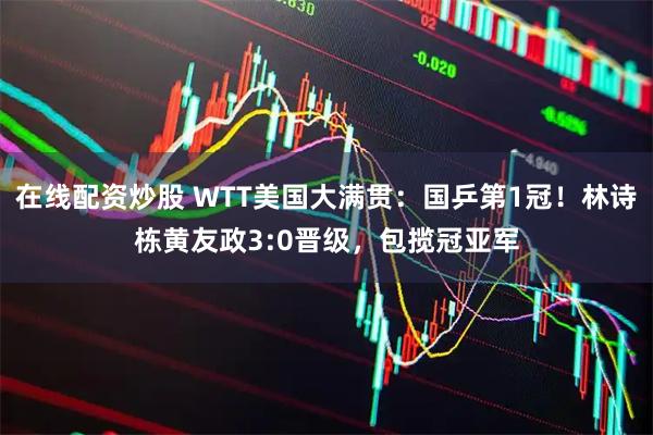 在线配资炒股 WTT美国大满贯：国乒第1冠！林诗栋黄友政3:0晋级，包揽冠亚军