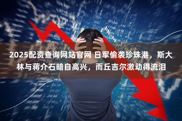 2025配资查询网站官网 日军偷袭珍珠港,斯大林与蒋介石暗自高兴,而丘吉尔激动得流泪