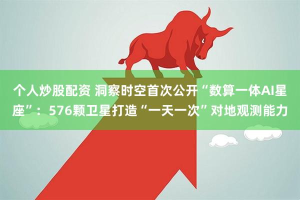个人炒股配资 洞察时空首次公开“数算一体AI星座”：576颗卫星打造“一天一次”对地观测能力
