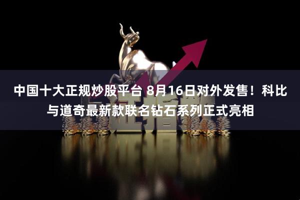 中国十大正规炒股平台 8月16日对外发售！科比与道奇最新款联名钻石系列正式亮相
