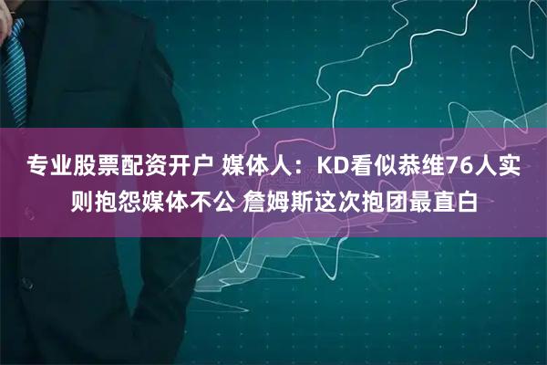 专业股票配资开户 媒体人：KD看似恭维76人实则抱怨媒体不公 詹姆斯这次抱团最直白