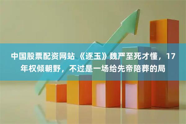 中国股票配资网站 《逐玉》魏严至死才懂，17年权倾朝野，不过是一场给先帝陪葬的局