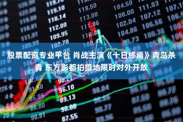 股票配资专业平台 肖战主演《十日终焉》青岛杀青 东方影都拍摄地限时对外开放
