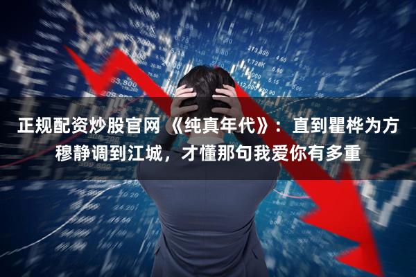正规配资炒股官网 《纯真年代》：直到瞿桦为方穆静调到江城，才懂那句我爱你有多重