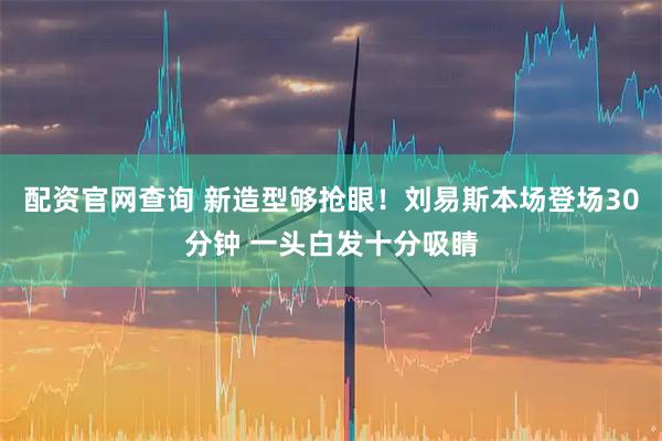 配资官网查询 新造型够抢眼！刘易斯本场登场30分钟 一头白发十分吸睛